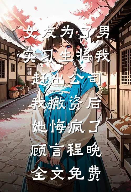 女友为了男实习生将我赶出公司，我撤资后她悔疯了顾言程晚全文免费