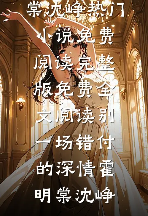 别一场错付的深情(霍明棠沈峥)热门小说免费阅读_完整版免费全文阅读别一场错付的深情(霍明棠沈峥)