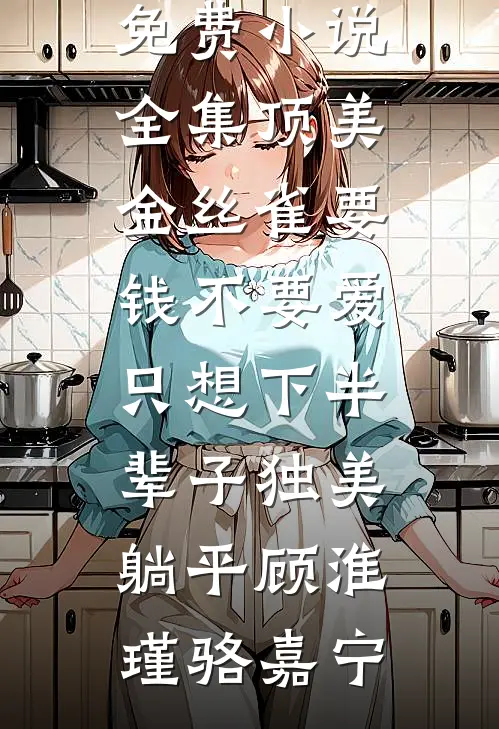 顶美金丝雀要钱不要爱，只想下半辈子独美躺平顾淮瑾骆嘉宁无弹窗小说免费阅读_免费小说全集顶美金丝雀要钱不要爱，只想下半辈子独美躺平顾淮瑾骆嘉宁