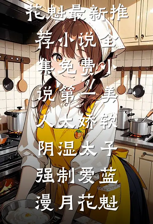 第一美人太娇软，阴湿太子强制爱蓝漫月花魁最新推荐小说_全集免费小说第一美人太娇软，阴湿太子强制爱蓝漫月花魁