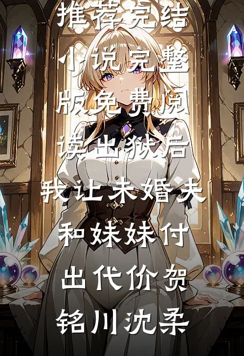 出狱后，我让未婚夫和妹妹付出代价贺铭川沈柔推荐完结小说_完整版免费阅读出狱后，我让未婚夫和妹妹付出代价(贺铭川沈柔)