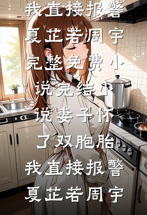 妻子怀了双胞胎，我直接报警(夏芷若周宇)完整免费小说_完结小说妻子怀了双胞胎，我直接报警(夏芷若周宇)