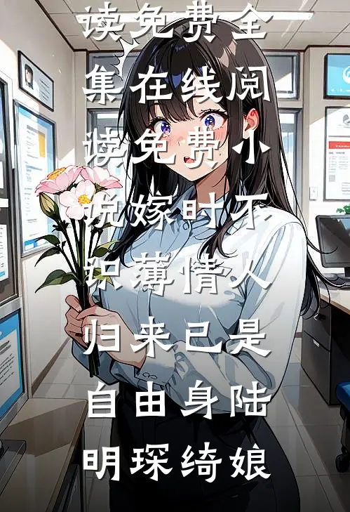 嫁时不识薄情人，归来已是自由身陆明琛绮娘全文阅读免费全集_在线阅读免费小说嫁时不识薄情人，归来已是自由身陆明琛绮娘