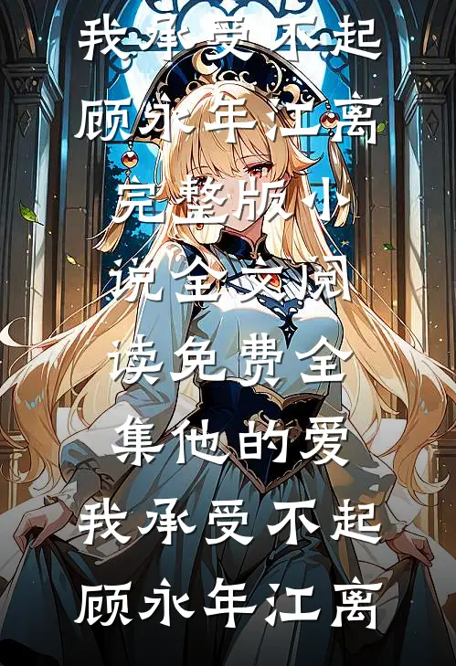 他的爱，我承受不起(顾永年江离)完整版小说_全文阅读免费全集他的爱，我承受不起顾永年江离