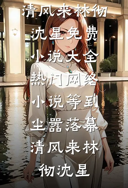 等到尘嚣落幕，清风来(林彻沈星)免费小说大全_热门网络小说等到尘嚣落幕，清风来(林彻沈星)