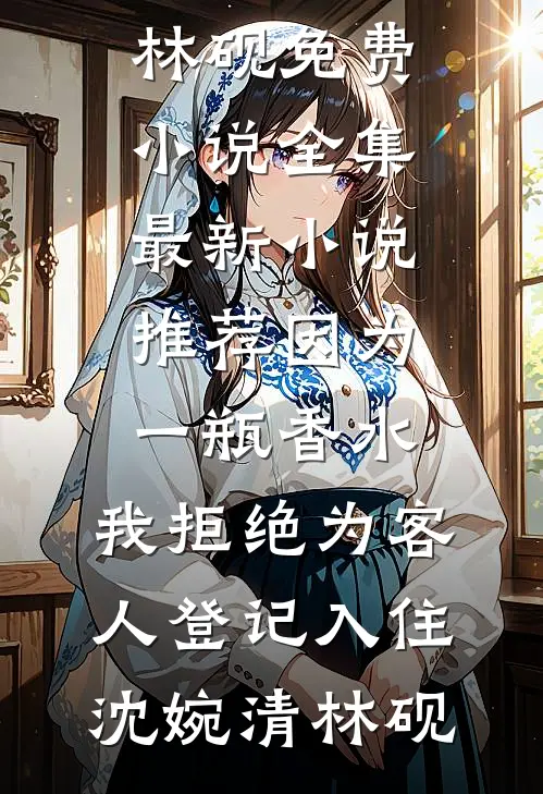 因为一瓶香水，我拒绝为客人登记入住沈婉清林砚免费小说全集_最新小说推荐因为一瓶香水，我拒绝为客人登记入住沈婉清林砚