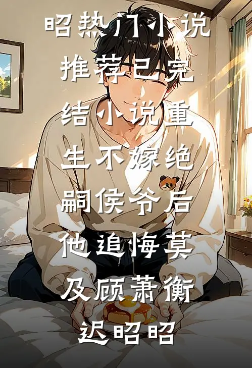 重生不嫁绝嗣侯爷后，他追悔莫及顾萧衡迟昭昭热门小说推荐_已完结小说重生不嫁绝嗣侯爷后，他追悔莫及(顾萧衡迟昭昭)