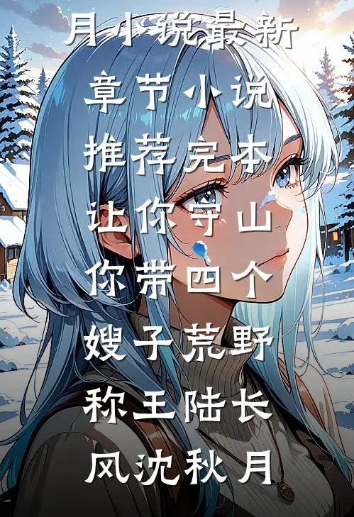 让你守山，你带四个嫂子荒野称王(陆长风沈秋月)小说最新章节_小说推荐完本让你守山，你带四个嫂子荒野称王(陆长风沈秋月)