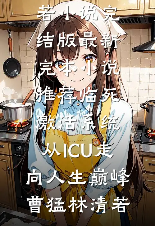 临死激活系统，从ICU走向人生巅峰(曹猛林清若)小说完结版_最新完本小说推荐临死激活系统，从ICU走向人生巅峰曹猛林清若