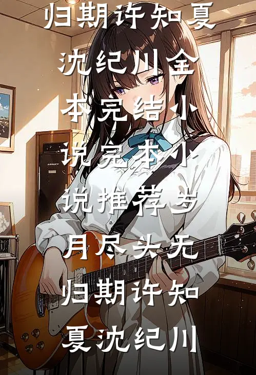 岁月尽头无归期(许知夏沈纪川)全本完结小说_完本小说推荐岁月尽头无归期许知夏沈纪川