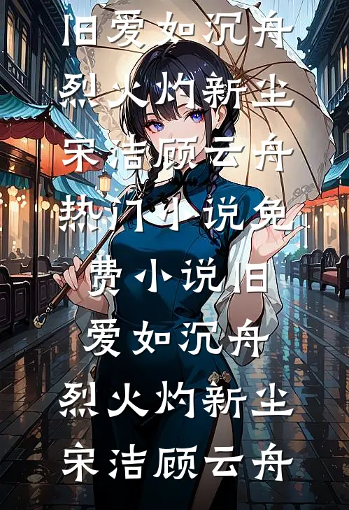 旧爱如沉舟，烈火灼新尘(宋洁顾云舟)热门小说_免费小说旧爱如沉舟，烈火灼新尘(宋洁顾云舟)