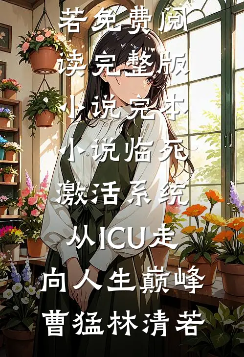 临死激活系统，从ICU走向人生巅峰(曹猛林清若)免费阅读完整版小说_完本小说临死激活系统，从ICU走向人生巅峰曹猛林清若