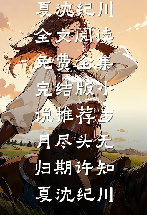 岁月尽头无归期(许知夏沈纪川)全文阅读免费全集_完结版小说推荐岁月尽头无归期许知夏沈纪川