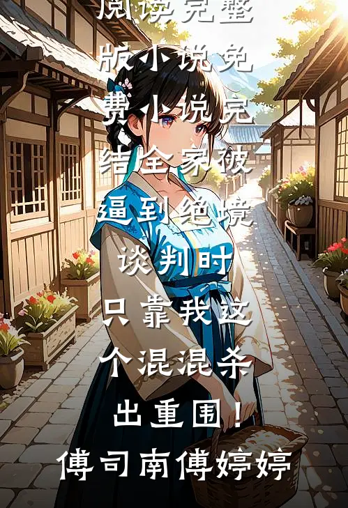 全家被逼到绝境谈判时，只靠我这个混混杀出重围！傅司南傅婷婷免费阅读完整版小说_免费小说完结全家被逼到绝境谈判时，只靠我这个混混杀出重围！傅司南傅婷婷