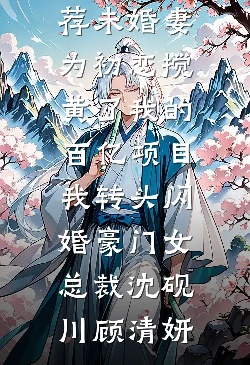 未婚妻为初恋搅黄了我的百亿项目，我转头闪婚豪门女总裁沈砚川顾清妍免费小说免费阅读_免费小说推荐未婚妻为初恋搅黄了我的百亿项目，我转头闪婚豪门女总裁(沈砚川顾清妍)