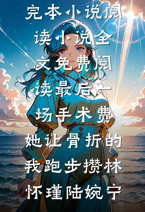 最后一场手术费，她让骨折的我跑步攒(林怀瑾陆婉宁)完本小说阅读_小说全文免费阅读最后一场手术费，她让骨折的我跑步攒(林怀瑾陆婉宁)