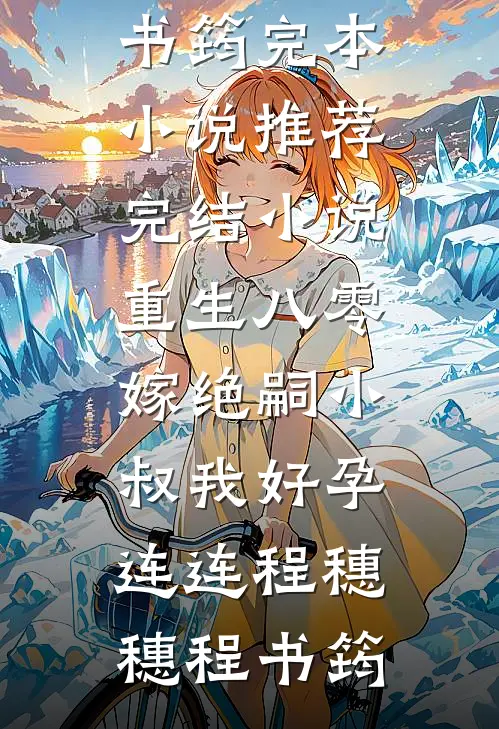 重生八零，嫁绝嗣小叔我好孕连连程穗穗程书筠完本小说推荐_完结小说重生八零，嫁绝嗣小叔我好孕连连程穗穗程书筠