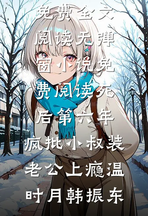 死后第六年，疯批小叔装老公上瘾温时月韩振东完整版免费全文阅读_无弹窗小说免费阅读死后第六年，疯批小叔装老公上瘾温时月韩振东