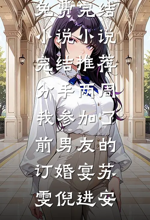 分手两周我参加了前男友的订婚宴苏雯倪进安全本免费完结小说_小说完结推荐分手两周我参加了前男友的订婚宴(苏雯倪进安)