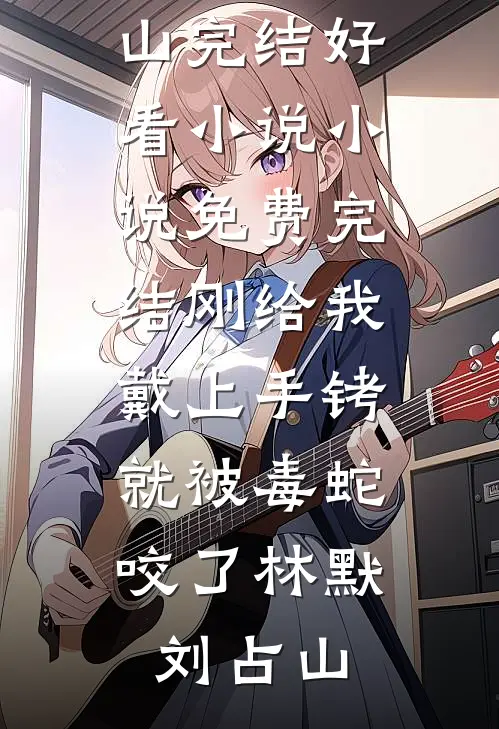 刚给我戴上手铐，就被毒蛇咬了(林默刘占山)完结好看小说_小说免费完结刚给我戴上手铐，就被毒蛇咬了(林默刘占山)