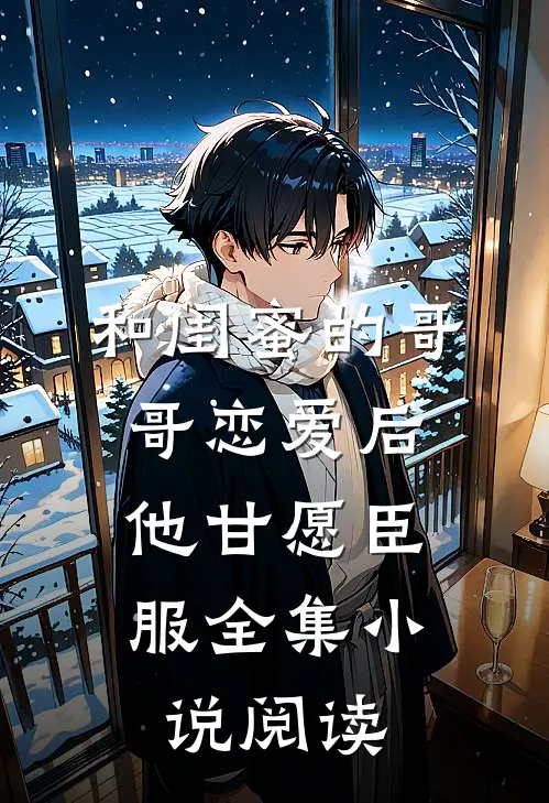 和闺蜜的哥哥恋爱后,他甘愿臣服全集阅读免费