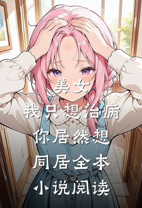美女,我只想治病,你居然想同居全本阅读免费