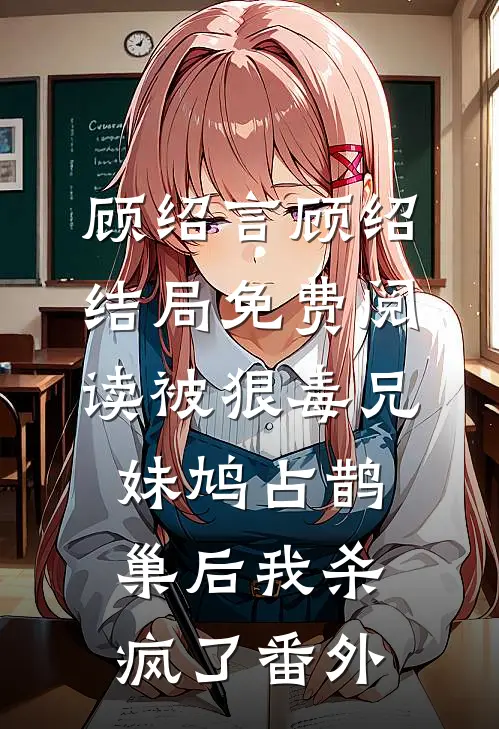 顾绍言顾绍结局免费阅读被狠毒兄妹鸠占鹊巢后我杀疯了番外