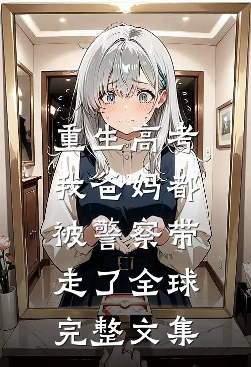 重生高考,我爸妈都被警察带走了全球完整文集免费阅读