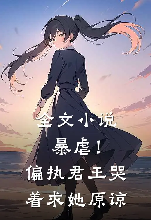 全文暴虐!偏执君王哭着求她原谅免费阅读