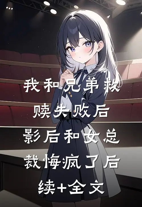 我和兄弟救赎失败后，影后和女总裁悔疯了后续+全文