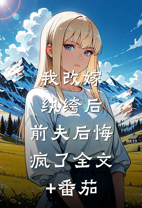 我改嫁纨绔后，前夫后悔疯了全文+番茄