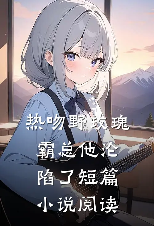 热吻野玫瑰,霸总他沦陷了短篇阅读