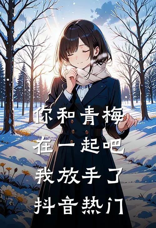你和青梅在一起吧,我放手了抖音热门视频