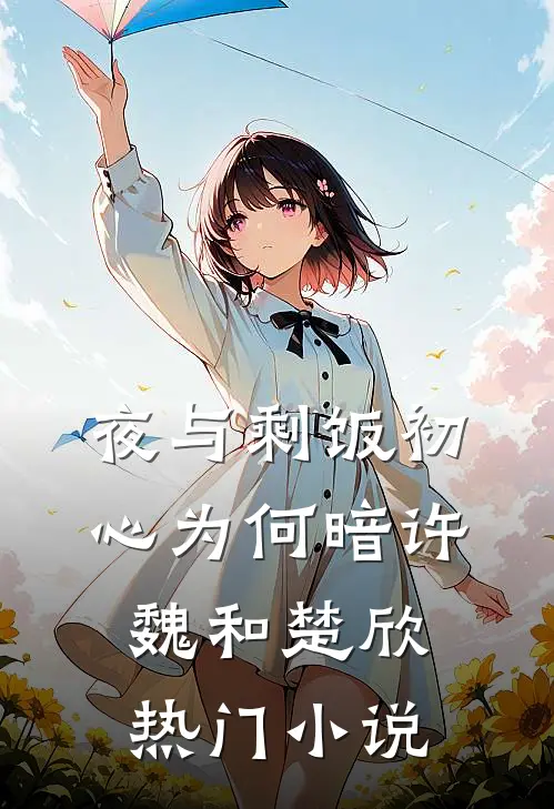 (夜与剩饭)初心为何暗许魏和楚欣热门小说