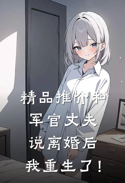 精品推介和军官丈夫说离婚后，我重生了！