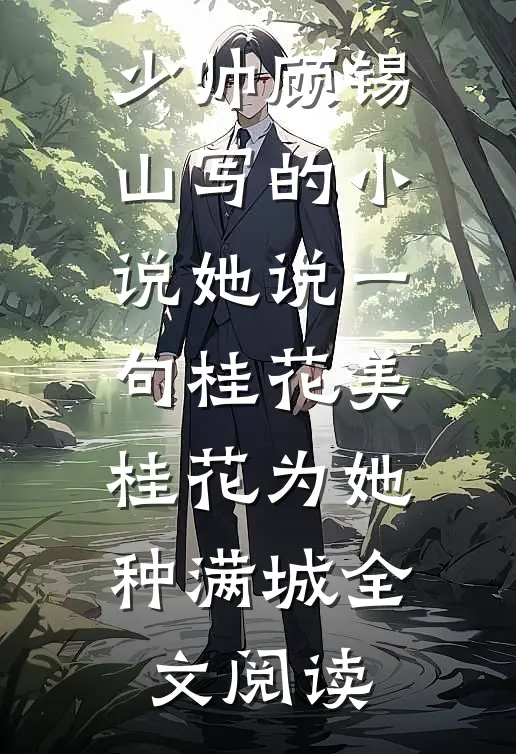 少帅顾锡山写的小说她说一句桂花美，桂花为她种满城全文阅读