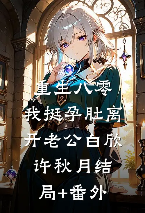 重生八零，我挺孕肚离开老公白欣许秋月结局+番外