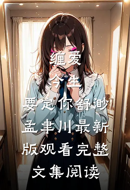 缠爱：今生，要定你舒渺孟聿川最新版观看完整文集阅读