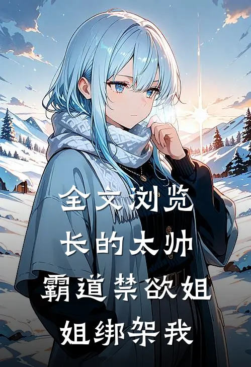 全文浏览长的太帅，霸道禁欲姐姐绑架我