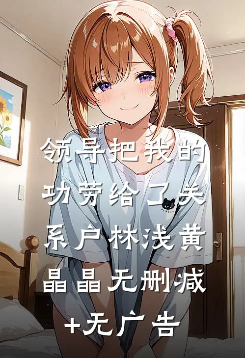 领导把我的功劳给了关系户林浅黄晶晶无删减+无广告