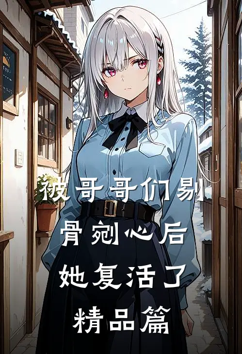 被哥哥们剔骨剜心后,她复活了精品篇在线阅读