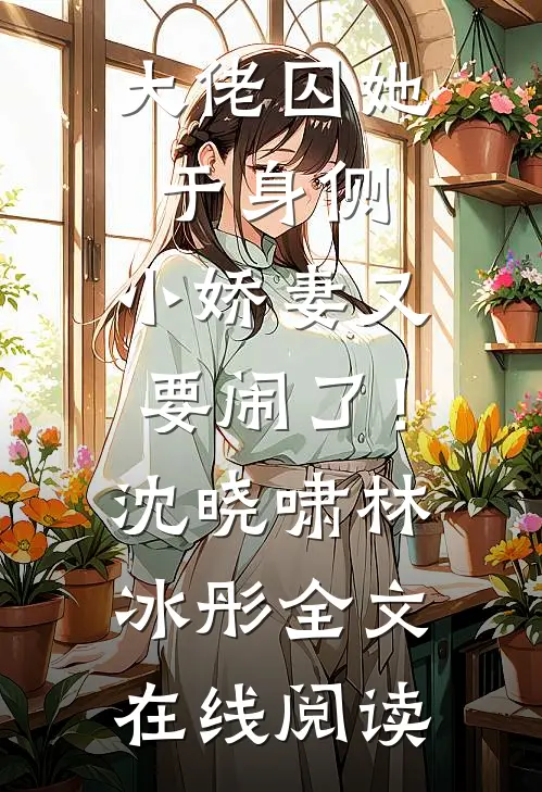 大佬囚她于身侧，小娇妻又要闹了！沈晓啸林冰彤全文在线阅读
