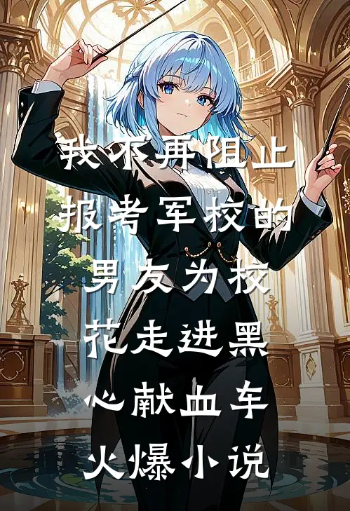 我不再阻止报考军校的男友为校花走进黑心献血车火爆小说