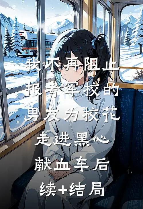 我不再阻止报考军校的男友为校花走进黑心献血车后续+结局
