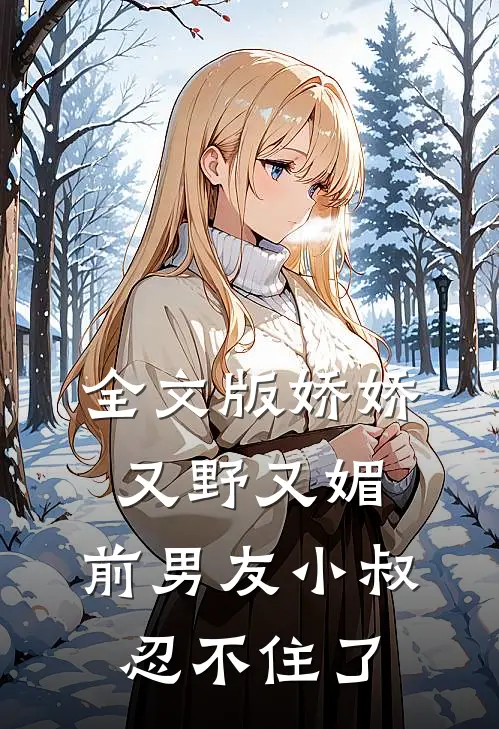 全文版娇娇又野又媚,前男友小叔忍不住了免费阅读