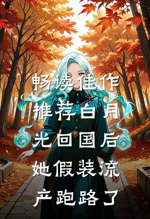 畅读佳作推荐白月光回国后，她假装流产跑路了