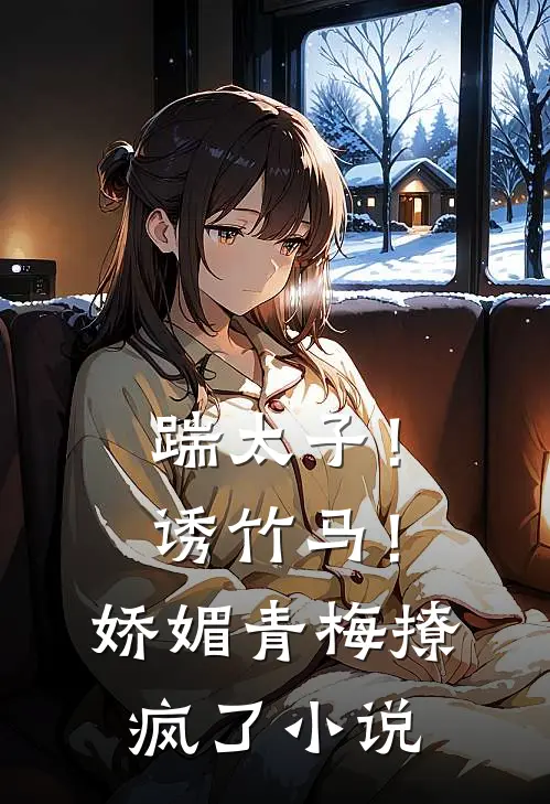 踹太子!诱竹马!娇媚青梅撩疯了免费阅读