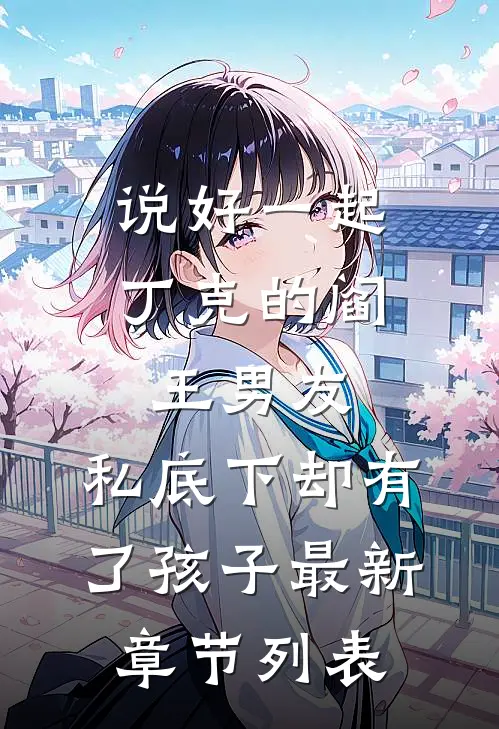 说好一起丁克的阎王男友，私底下却有了孩子最新章节列表
