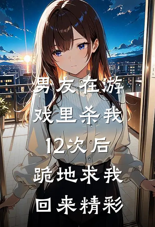 男友在游戏里杀我12次后，跪地求我回来精彩