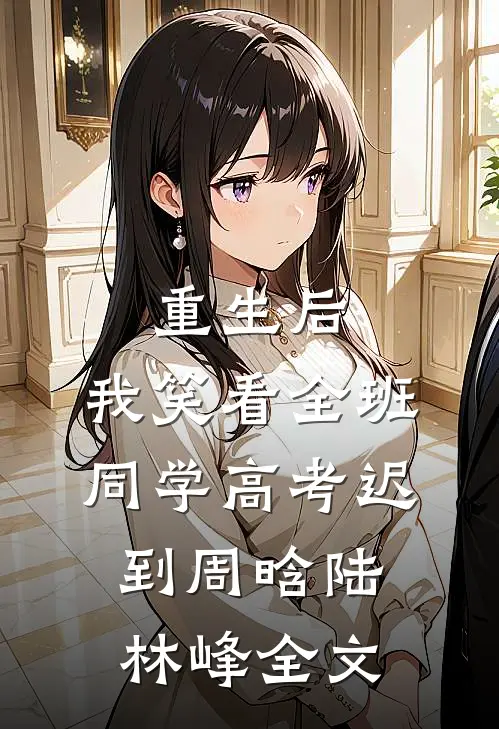 重生后，我笑看全班同学高考迟到周晗陆林峰全文